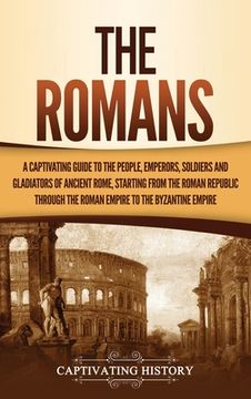 portada The Romans: A Captivating Guide to the People, Emperors, Soldiers and Gladiators of Ancient Rome, Starting From the Roman Republic Through the Roman Empire to the Byzantine Empire (en Inglés)