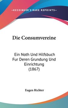 portada Die Consumvereine: Ein Noth Und Hilfsbuch Fur Deren Grundung Und Einrichtung (1867) (en Alemán)