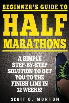 portada Beginner's Guide to Half Marathons: A Simple Step-By-Step Solution to Get You to the Finish Line in 12 Weeks! (in English)