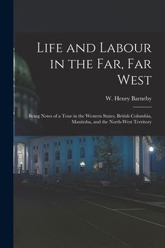 portada Life and Labour in the Far, Far West: Being Notes of a Tour in the Western States, British Columbia, Manitoba, and the North-west Territory (en Inglés)