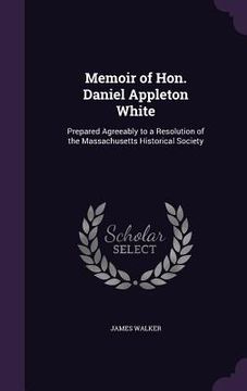 portada Memoir of Hon. Daniel Appleton White: Prepared Agreeably to a Resolution of the Massachusetts Historical Society