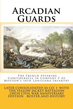 portada Arcadian Guards: The French Speaking Confederates in Company f of Mouton'S 18Th Louisiana Infantry: Later Consolidated as Company i With the Yellow. War Anniversary Edition Roster and History (en Inglés)