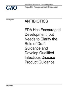 portada Antibiotics, FDA has encouraged development, but needs to clarify the role of draft guidance and develop qualified infectious disease product guidance : report to congressional requesters.