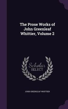 portada The Prose Works of John Greenleaf Whittier, Volume 2 (en Inglés)