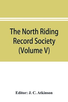 portada The North Riding Record Society for the Publication of Original Documents relating to the North Riding of the County of York (Volume V) Quarter sessio (en Inglés)