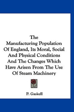 portada the manufacturing population of england, its moral, social and physical conditions and the changes which have arisen from the use of steam machinery (en Inglés)
