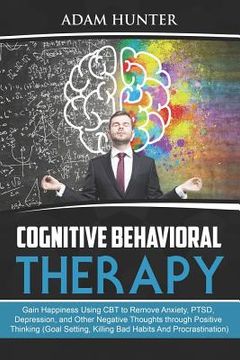 portada Cognitive Behavioral Therapy: Gain Happiness Using CBT to Remove Anxiety, PTSD, Depression, and Other Negative Thoughts through Positive Thinking (G (in English)