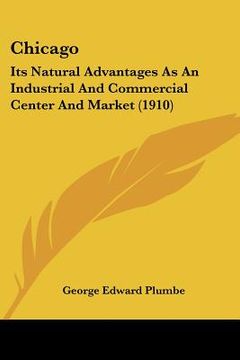 portada chicago: its natural advantages as an industrial and commercial center and market (1910) (en Inglés)