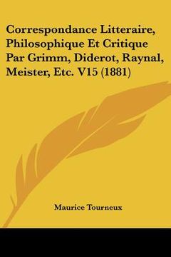 portada correspondance litteraire, philosophique et critique par grimm, diderot, raynal, meister, etc. v15 (1881) (en Inglés)
