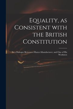 portada Equality, as Consistent With the British Constitution: in a Dialogue Between a Master-manufacturer, and One of His Workmen (en Inglés)