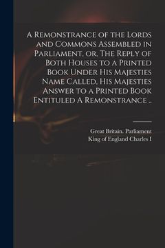 portada A Remonstrance of the Lords and Commons Assembled in Parliament, or, The Reply of Both Houses to a Printed Book Under His Majesties Name Called, His M (en Inglés)