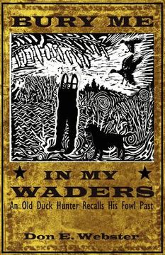 portada bury me in my waders: an old duck hunter recalls his fowl past (en Inglés)