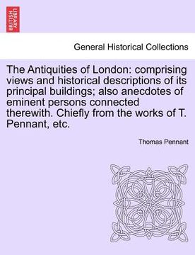 portada the antiquities of london: comprising views and historical descriptions of its principal buildings; also anecdotes of eminent persons connected t (in English)