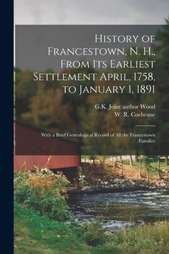 portada History of Francestown, N. H., From Its Earliest Settlement April, 1758, to January 1, 1891: With a Brief Genealogical Record of All the Francestown F