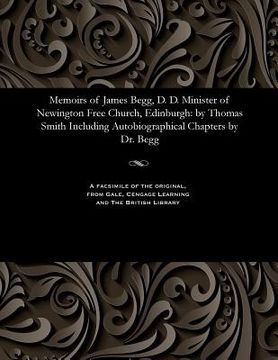 portada Memoirs of James Begg, D. D. Minister of Newington Free Church, Edinburgh: By Thomas Smith Including Autobiographical Chapters by Dr. Begg (en Inglés)