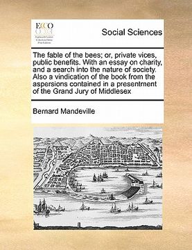 portada the fable of the bees; or, private vices, public benefits. with an essay on charity, and a search into the nature of society. also a vindication of th (en Inglés)