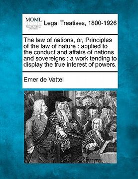 portada the law of nations, or, principles of the law of nature: applied to the conduct and affairs of nations and sovereigns: a work tending to display the t