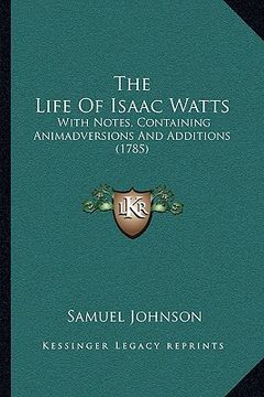 portada the life of isaac watts the life of isaac watts: with notes, containing animadversions and additions (1785) with notes, containing animadversions and (en Inglés)