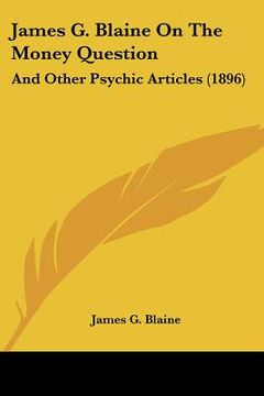 portada james g. blaine on the money question: and other psychic articles (1896) (in English)