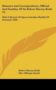 portada memoirs and correspondence, official and familiar, of sir robert murray keith v1: with a memoir of queen carolina matilda of denmark (1849) (en Inglés)