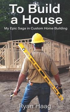 portada To Build A House: My surprisingly epic saga in custom home building