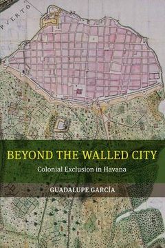 portada Beyond the Walled City: Colonial Exclusion in Havana 