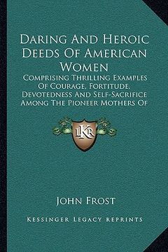 portada daring and heroic deeds of american women: comprising thrilling examples of courage, fortitude, devotedness and self-sacrifice among the pioneer mothe (en Inglés)