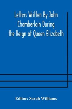 portada Letters Written By John Chamberlain During the Reign of Queen Elizabeth (en Inglés)