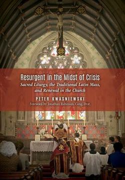 portada Resurgent in the Midst of Crisis: Sacred Liturgy, the Traditional Latin Mass, and Renewal in the Church (in English)