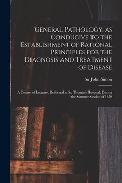 portada General Pathology, as Conducive to the Establishment of Rational Principles for the Diagnosis and Treatment of Disease: a Course of Lectures, Delivere (en Inglés)