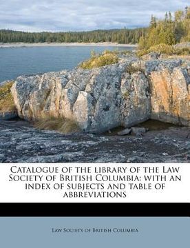 portada catalogue of the library of the law society of british columbia: with an index of subjects and table of abbreviations (en Inglés)