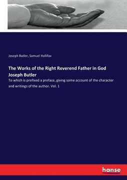 portada The Works of the Right Reverend Father in God Joseph Butler: To which is prefixed a preface, giving some account of the character and writings of the (en Inglés)