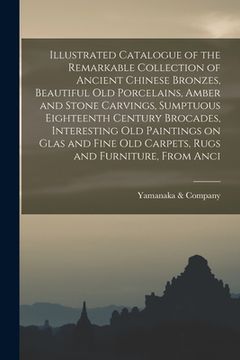 portada Illustrated Catalogue of the Remarkable Collection of Ancient Chinese Bronzes, Beautiful old Porcelains, Amber and Stone Carvings, Sumptuous Eighteent (en Inglés)