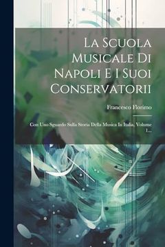 portada La Scuola Musicale di Napoli e i Suoi Conservatorii: Con uno Sguardo Sulla Storia Della Musica in Italia, Volume 1. (en Italiano)