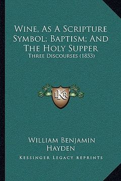 portada wine, as a scripture symbol; baptism; and the holy supper: three discourses (1853)