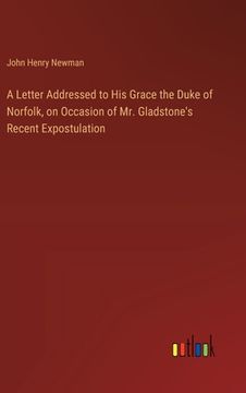 portada A Letter Addressed to His Grace the Duke of Norfolk, on Occasion of Mr. Gladstone's Recent Expostulation (en Inglés)