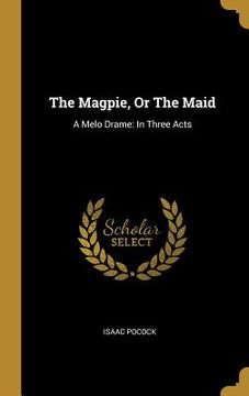 portada The Magpie, Or The Maid: A Melo Drame: In Three Acts (en Inglés)