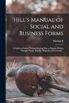 portada Hill's Manual of Social and Business Forms: A Guide to Correct Writing Showing how to Express Written Thought Plainly, Rapidly, Elegantly and Correctly. (en Inglés)