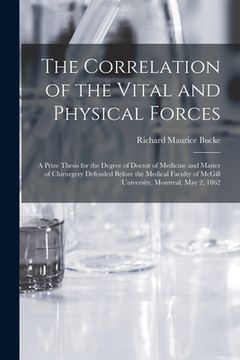 portada The Correlation of the Vital and Physical Forces [microform]: a Prize Thesis for the Degree of Doctor of Medicine and Master of Chirurgery Defended Be (en Inglés)