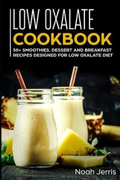 portada Low Oxalate Cookbook: 50+ Smoothies, Dessert and Breakfast Recipes Designed for Low Oxalate Diet (en Inglés)