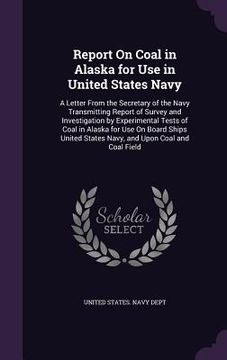 portada Report On Coal in Alaska for Use in United States Navy: A Letter From the Secretary of the Navy Transmitting Report of Survey and Investigation by Exp (en Inglés)