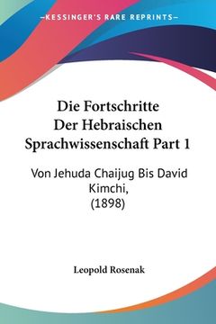 portada Die Fortschritte Der Hebraischen Sprachwissenschaft Part 1: Von Jehuda Chaijug Bis David Kimchi, (1898) (en Alemán)