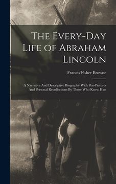 portada The Every-day Life of Abraham Lincoln: A Narrative And Descriptive Biography With Pen-Pictures And Personal Recollections By Those Who Knew Him (en Inglés)