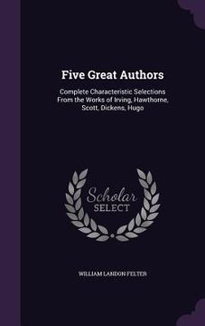 portada Five Great Authors: Complete Characteristic Selections From the Works of Irving, Hawthorne, Scott, Dickens, Hugo (en Inglés)