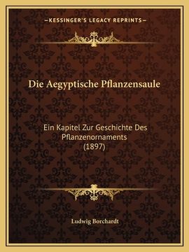 portada Die Aegyptische Pflanzensaule: Ein Kapitel Zur Geschichte Des Pflanzenornaments (1897) (en Alemán)