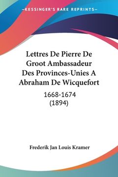 portada Lettres De Pierre De Groot Ambassadeur Des Provinces-Unies A Abraham De Wicquefort: 1668-1674 (1894) (en Francés)