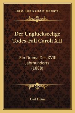 portada Der Ungluckseelige Todes-Fall Caroli XII: Ein Drama Des XVIII Jahrhunderts (1888) (en Alemán)