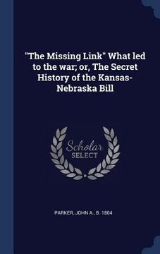 portada "The Missing Link" What led to the war; or, The Secret History of the Kansas-Nebraska Bill (in English)