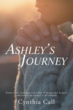 portada Ashley's Journey: From Sweet Innocence to a Life of Drugs and Despair and How God Turned It All Around (en Inglés)