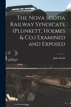 portada The Nova Scotia Railway Syndicate (Plunkett, Holmes & Co.) Examined and Exposed [microform]